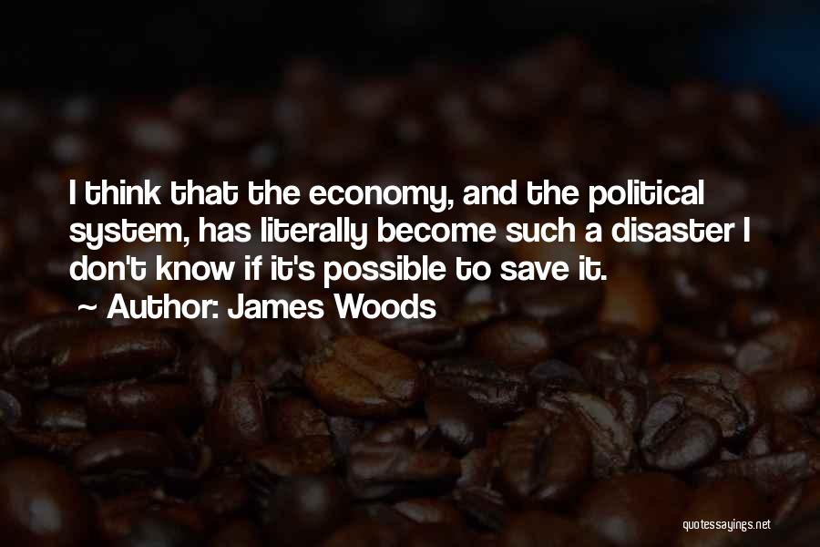 James Woods Quotes: I Think That The Economy, And The Political System, Has Literally Become Such A Disaster I Don't Know If It's