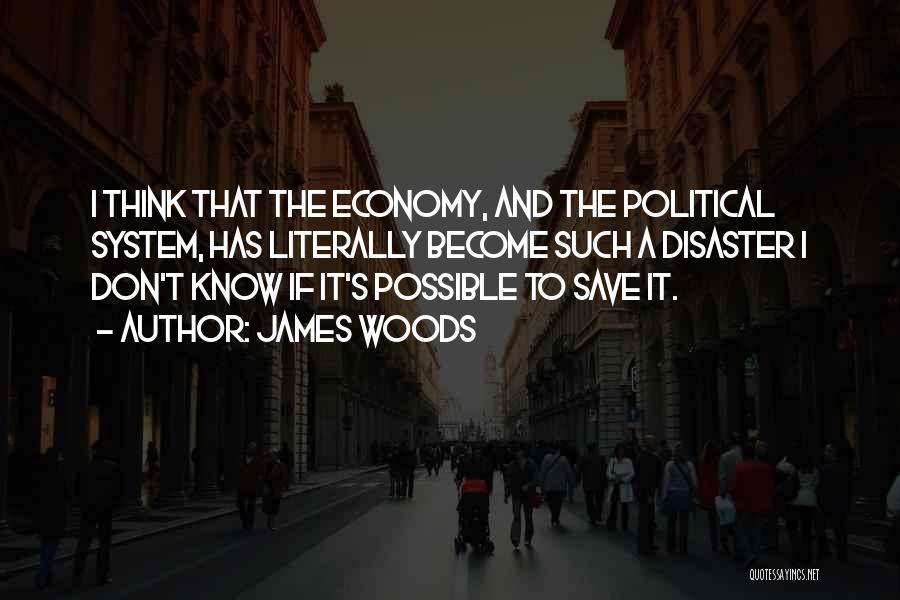 James Woods Quotes: I Think That The Economy, And The Political System, Has Literally Become Such A Disaster I Don't Know If It's