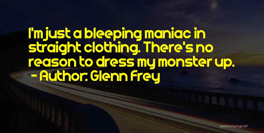 Glenn Frey Quotes: I'm Just A Bleeping Maniac In Straight Clothing. There's No Reason To Dress My Monster Up.