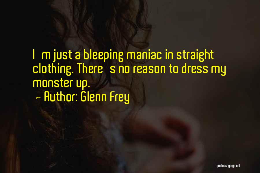 Glenn Frey Quotes: I'm Just A Bleeping Maniac In Straight Clothing. There's No Reason To Dress My Monster Up.