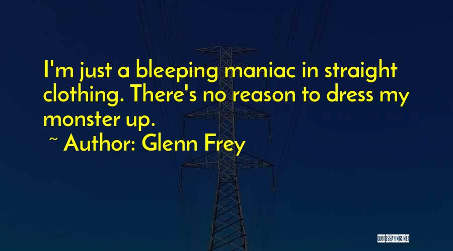 Glenn Frey Quotes: I'm Just A Bleeping Maniac In Straight Clothing. There's No Reason To Dress My Monster Up.