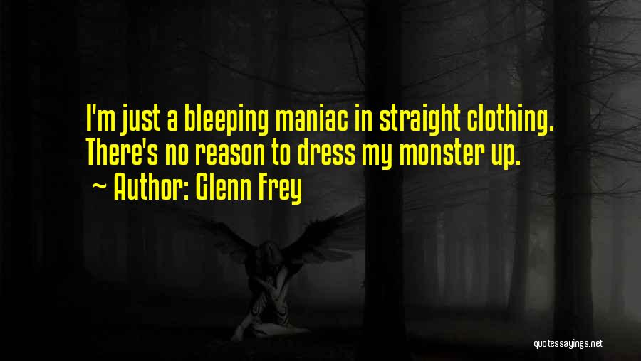 Glenn Frey Quotes: I'm Just A Bleeping Maniac In Straight Clothing. There's No Reason To Dress My Monster Up.