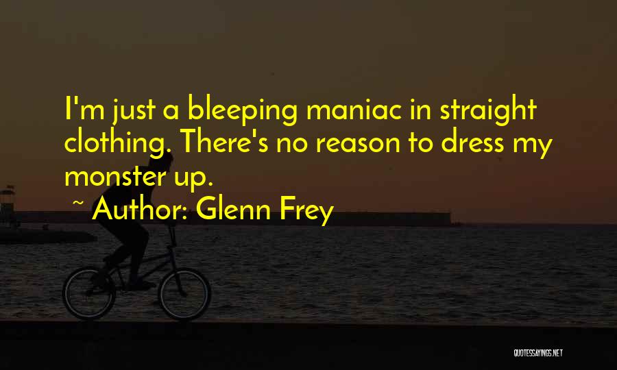 Glenn Frey Quotes: I'm Just A Bleeping Maniac In Straight Clothing. There's No Reason To Dress My Monster Up.
