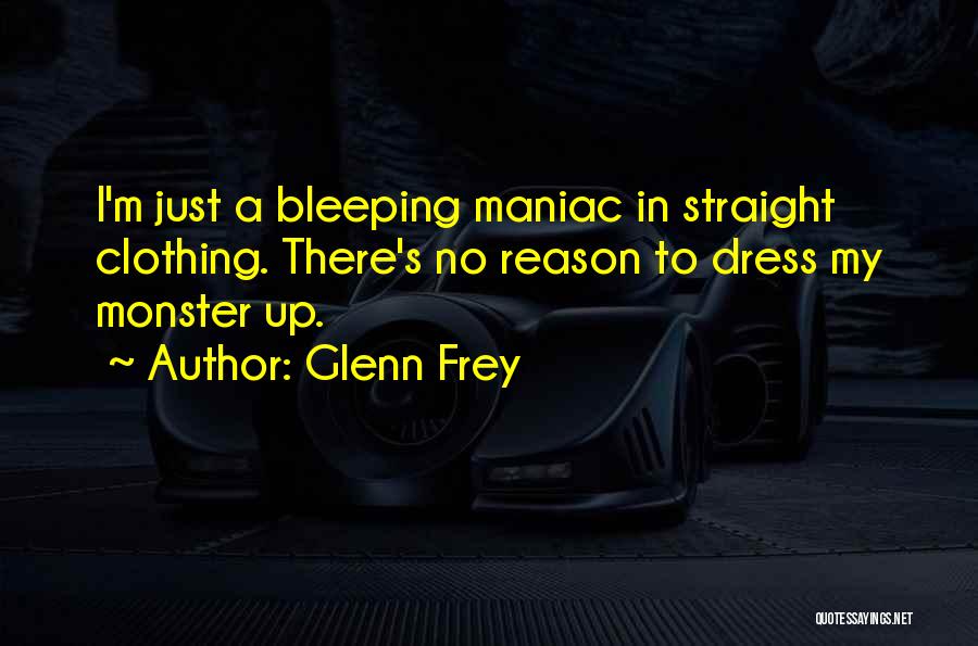 Glenn Frey Quotes: I'm Just A Bleeping Maniac In Straight Clothing. There's No Reason To Dress My Monster Up.