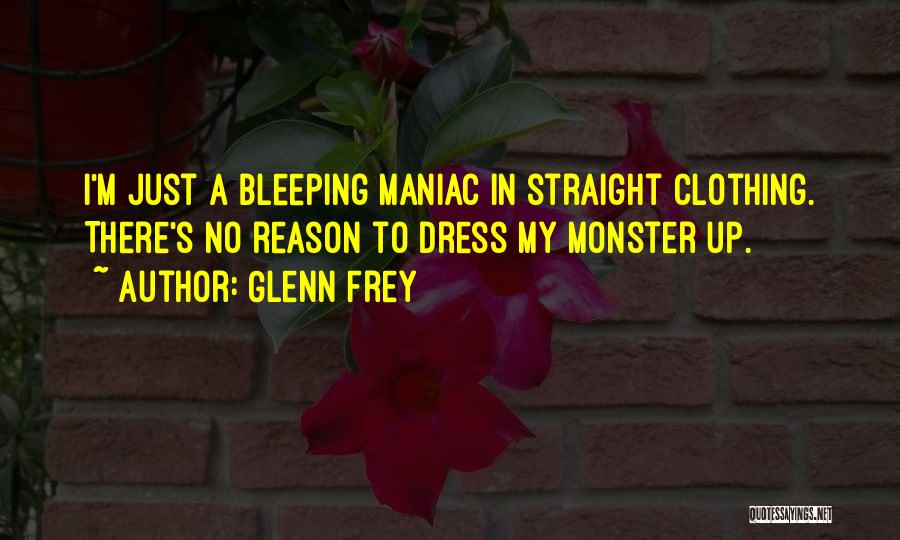 Glenn Frey Quotes: I'm Just A Bleeping Maniac In Straight Clothing. There's No Reason To Dress My Monster Up.
