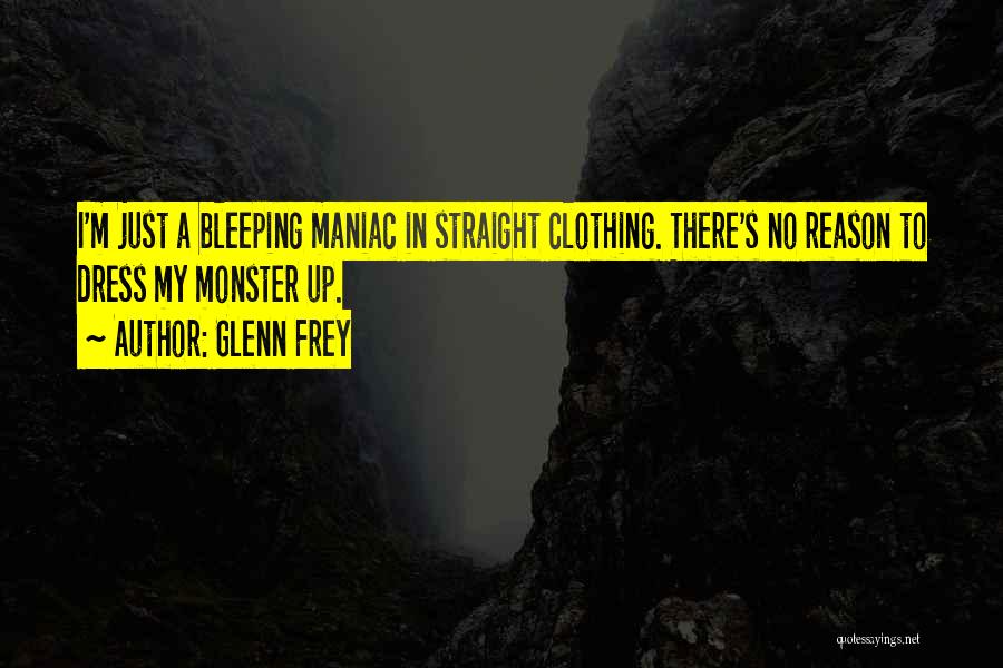 Glenn Frey Quotes: I'm Just A Bleeping Maniac In Straight Clothing. There's No Reason To Dress My Monster Up.