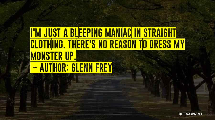Glenn Frey Quotes: I'm Just A Bleeping Maniac In Straight Clothing. There's No Reason To Dress My Monster Up.