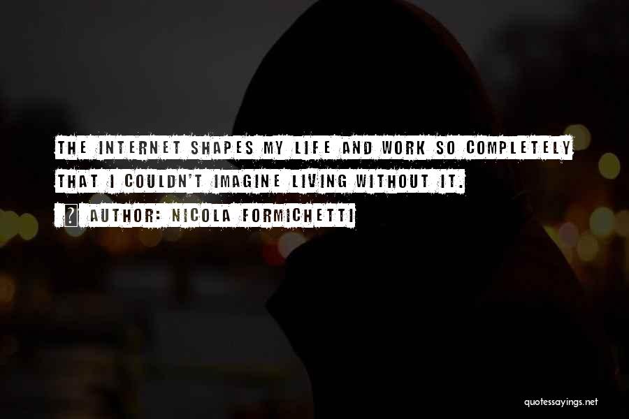 Nicola Formichetti Quotes: The Internet Shapes My Life And Work So Completely That I Couldn't Imagine Living Without It.