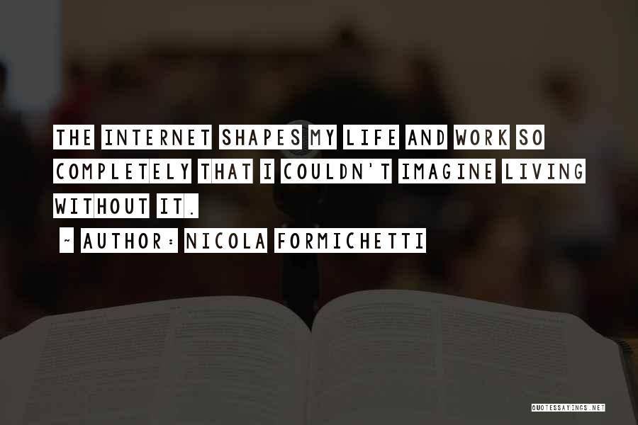 Nicola Formichetti Quotes: The Internet Shapes My Life And Work So Completely That I Couldn't Imagine Living Without It.