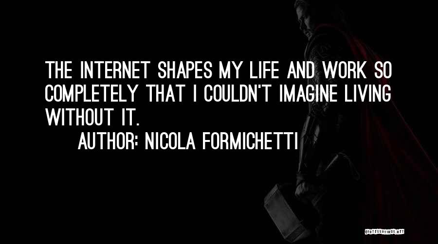 Nicola Formichetti Quotes: The Internet Shapes My Life And Work So Completely That I Couldn't Imagine Living Without It.