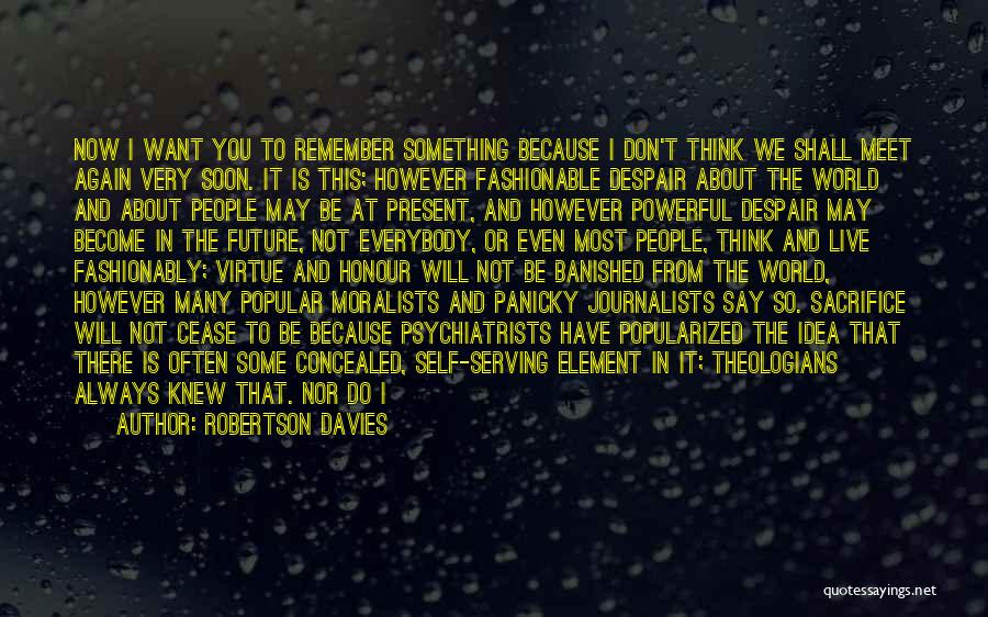 Robertson Davies Quotes: Now I Want You To Remember Something Because I Don't Think We Shall Meet Again Very Soon. It Is This;