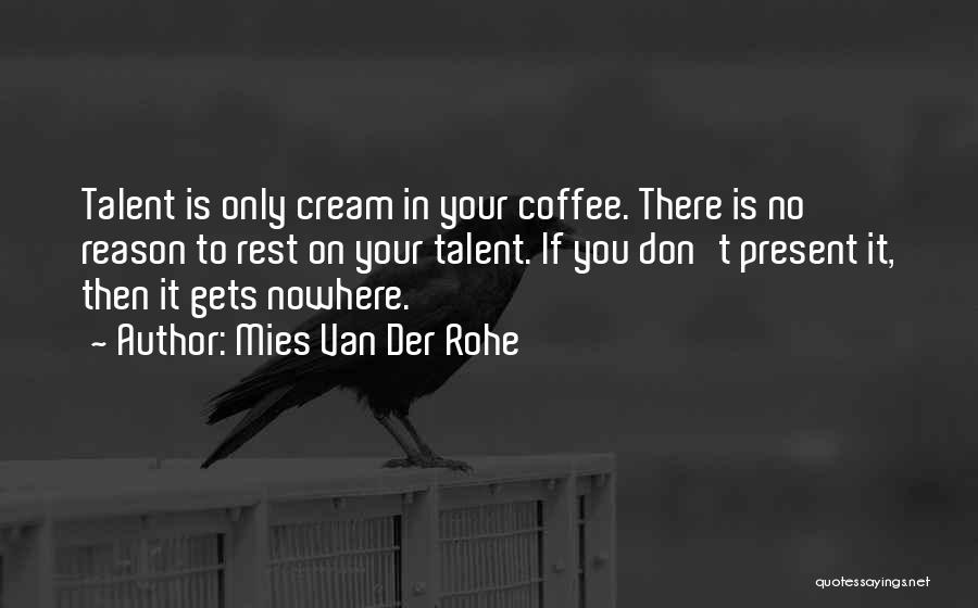 Mies Van Der Rohe Quotes: Talent Is Only Cream In Your Coffee. There Is No Reason To Rest On Your Talent. If You Don't Present