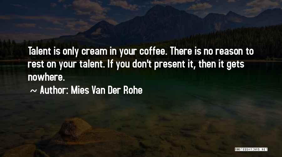 Mies Van Der Rohe Quotes: Talent Is Only Cream In Your Coffee. There Is No Reason To Rest On Your Talent. If You Don't Present