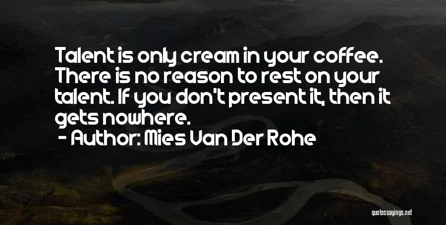 Mies Van Der Rohe Quotes: Talent Is Only Cream In Your Coffee. There Is No Reason To Rest On Your Talent. If You Don't Present