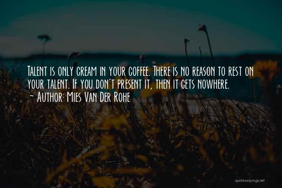 Mies Van Der Rohe Quotes: Talent Is Only Cream In Your Coffee. There Is No Reason To Rest On Your Talent. If You Don't Present