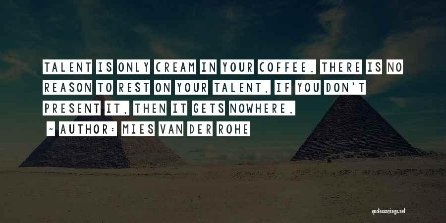 Mies Van Der Rohe Quotes: Talent Is Only Cream In Your Coffee. There Is No Reason To Rest On Your Talent. If You Don't Present