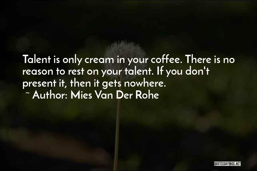 Mies Van Der Rohe Quotes: Talent Is Only Cream In Your Coffee. There Is No Reason To Rest On Your Talent. If You Don't Present