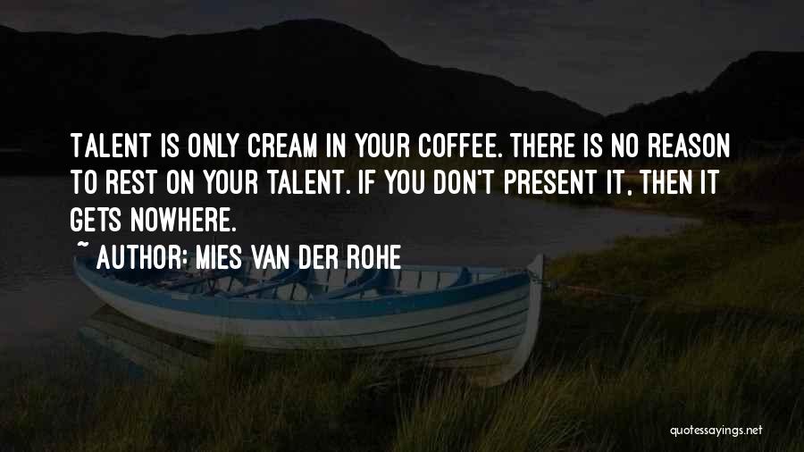 Mies Van Der Rohe Quotes: Talent Is Only Cream In Your Coffee. There Is No Reason To Rest On Your Talent. If You Don't Present