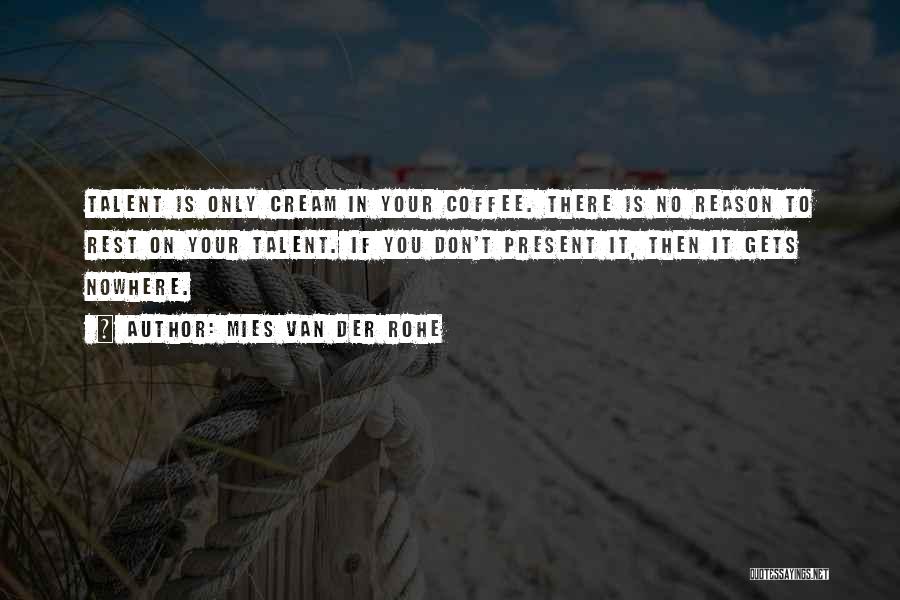 Mies Van Der Rohe Quotes: Talent Is Only Cream In Your Coffee. There Is No Reason To Rest On Your Talent. If You Don't Present