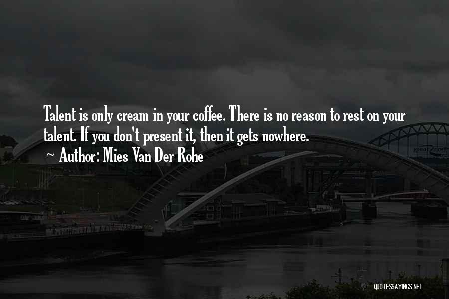 Mies Van Der Rohe Quotes: Talent Is Only Cream In Your Coffee. There Is No Reason To Rest On Your Talent. If You Don't Present