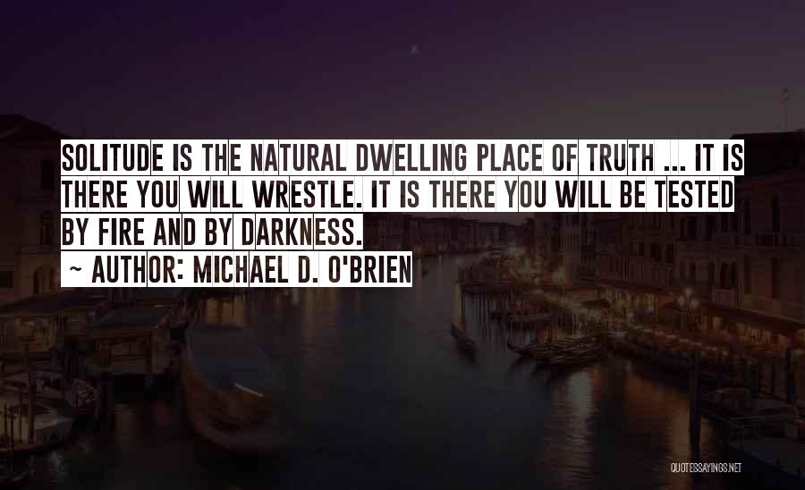 Michael D. O'Brien Quotes: Solitude Is The Natural Dwelling Place Of Truth ... It Is There You Will Wrestle. It Is There You Will