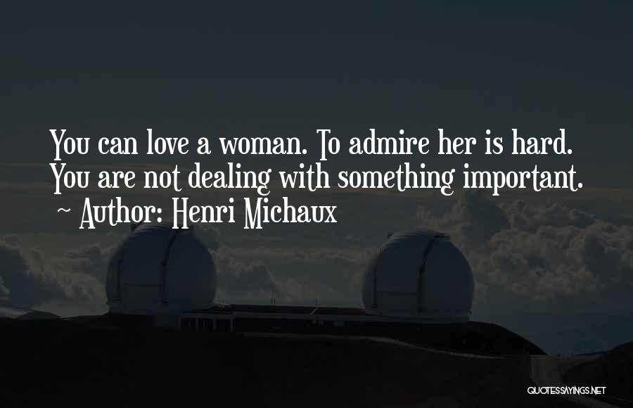 Henri Michaux Quotes: You Can Love A Woman. To Admire Her Is Hard. You Are Not Dealing With Something Important.