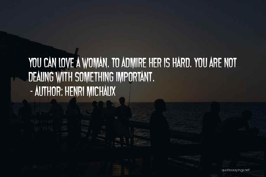 Henri Michaux Quotes: You Can Love A Woman. To Admire Her Is Hard. You Are Not Dealing With Something Important.
