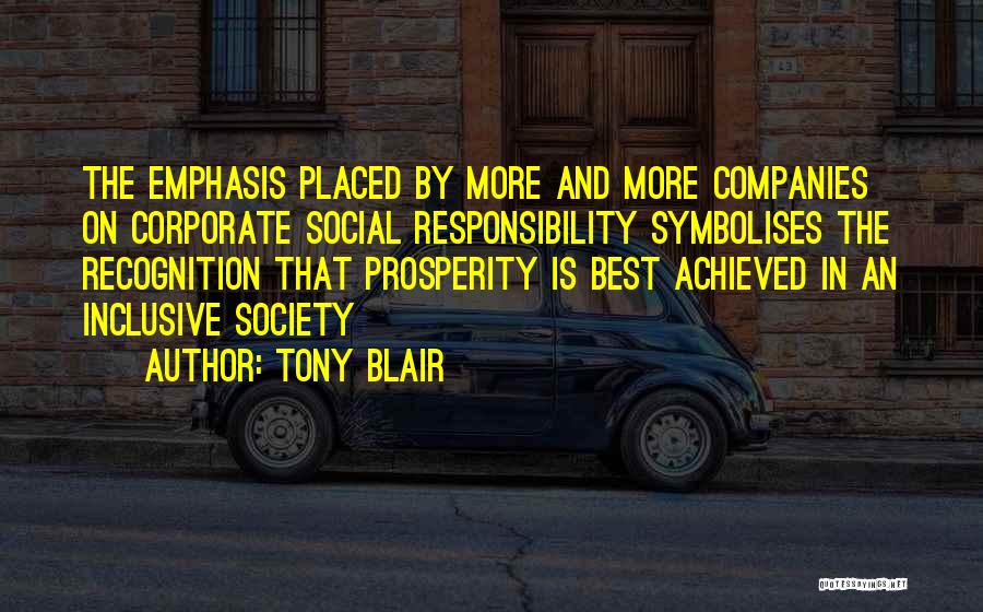 Tony Blair Quotes: The Emphasis Placed By More And More Companies On Corporate Social Responsibility Symbolises The Recognition That Prosperity Is Best Achieved