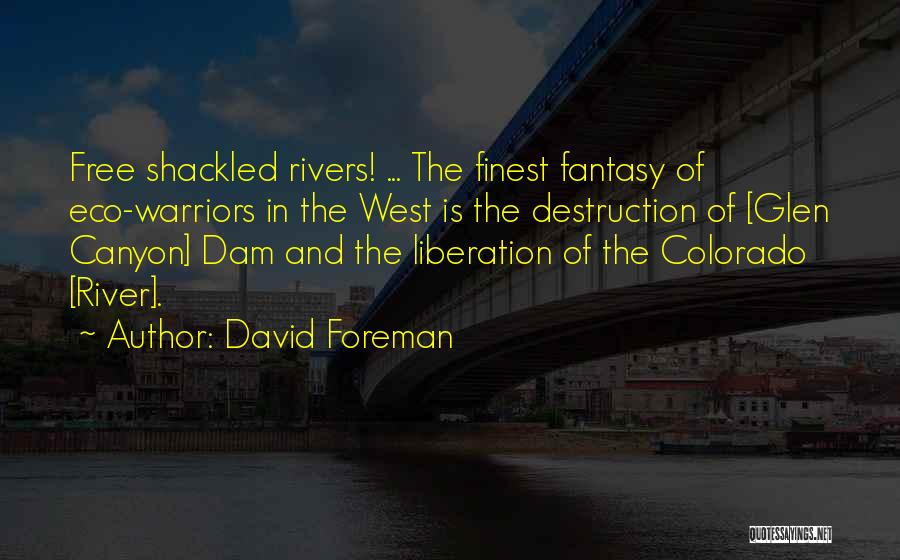 David Foreman Quotes: Free Shackled Rivers! ... The Finest Fantasy Of Eco-warriors In The West Is The Destruction Of [glen Canyon] Dam And