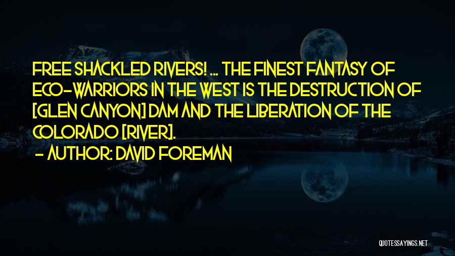 David Foreman Quotes: Free Shackled Rivers! ... The Finest Fantasy Of Eco-warriors In The West Is The Destruction Of [glen Canyon] Dam And