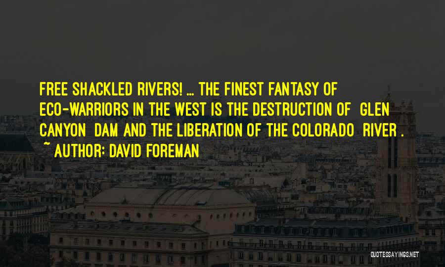 David Foreman Quotes: Free Shackled Rivers! ... The Finest Fantasy Of Eco-warriors In The West Is The Destruction Of [glen Canyon] Dam And