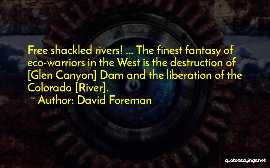 David Foreman Quotes: Free Shackled Rivers! ... The Finest Fantasy Of Eco-warriors In The West Is The Destruction Of [glen Canyon] Dam And