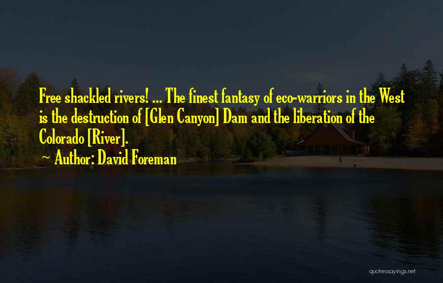 David Foreman Quotes: Free Shackled Rivers! ... The Finest Fantasy Of Eco-warriors In The West Is The Destruction Of [glen Canyon] Dam And