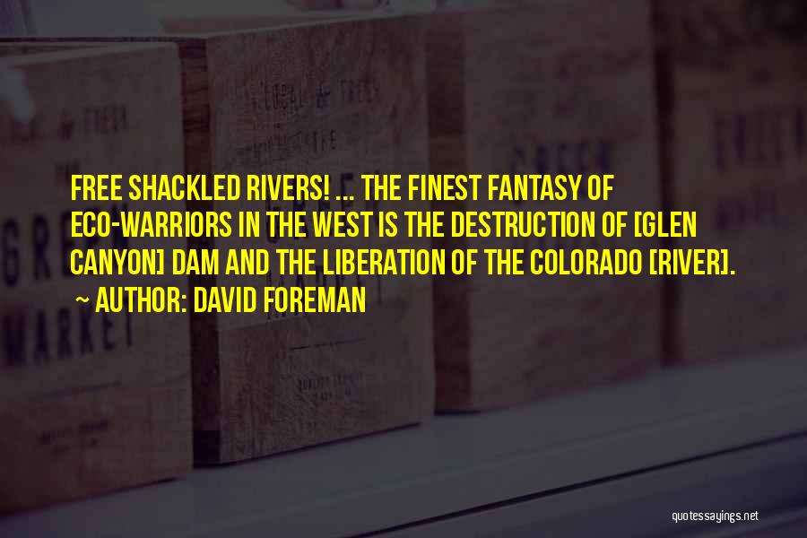 David Foreman Quotes: Free Shackled Rivers! ... The Finest Fantasy Of Eco-warriors In The West Is The Destruction Of [glen Canyon] Dam And