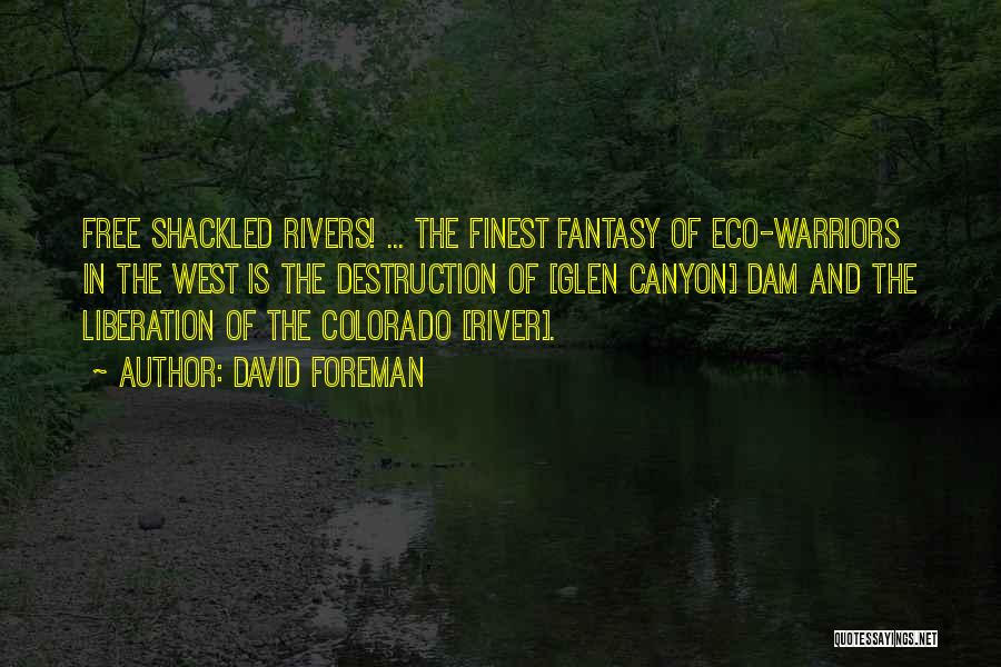 David Foreman Quotes: Free Shackled Rivers! ... The Finest Fantasy Of Eco-warriors In The West Is The Destruction Of [glen Canyon] Dam And