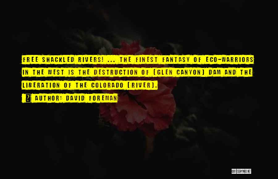 David Foreman Quotes: Free Shackled Rivers! ... The Finest Fantasy Of Eco-warriors In The West Is The Destruction Of [glen Canyon] Dam And