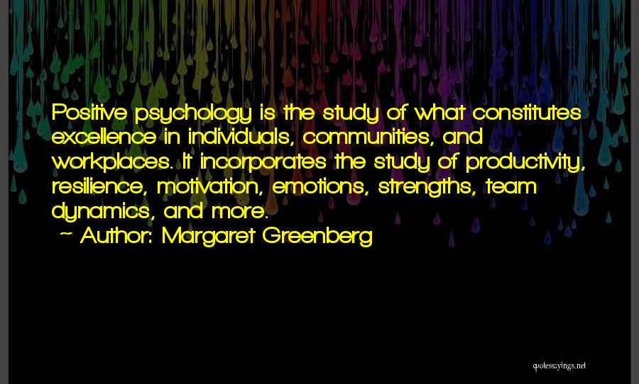 Margaret Greenberg Quotes: Positive Psychology Is The Study Of What Constitutes Excellence In Individuals, Communities, And Workplaces. It Incorporates The Study Of Productivity,