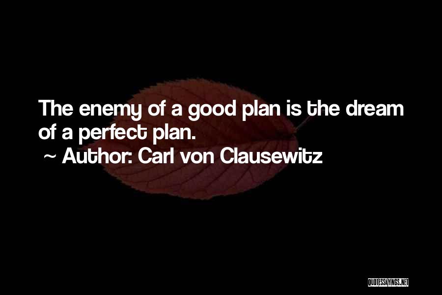 Carl Von Clausewitz Quotes: The Enemy Of A Good Plan Is The Dream Of A Perfect Plan.