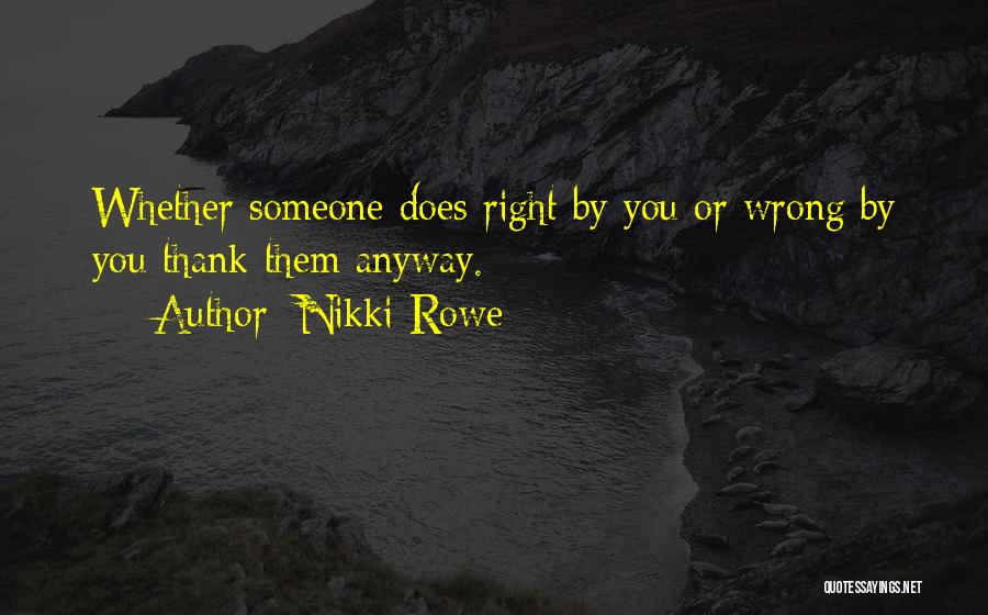 Nikki Rowe Quotes: Whether Someone Does Right By You Or Wrong By You Thank Them Anyway.