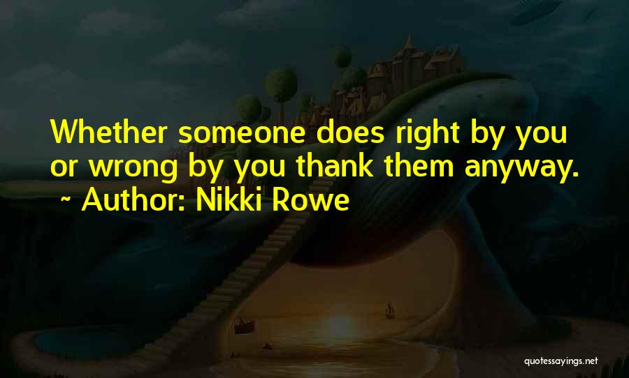 Nikki Rowe Quotes: Whether Someone Does Right By You Or Wrong By You Thank Them Anyway.