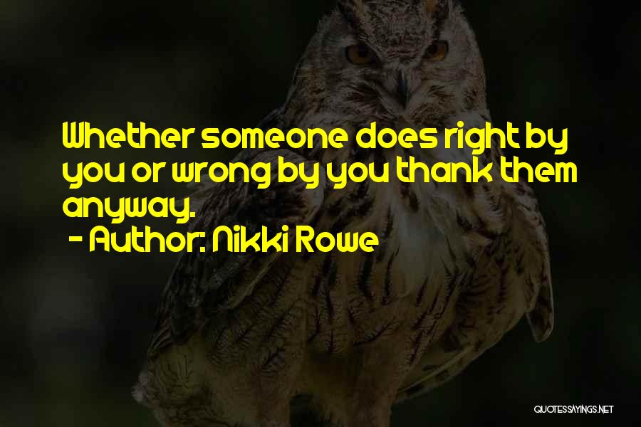 Nikki Rowe Quotes: Whether Someone Does Right By You Or Wrong By You Thank Them Anyway.