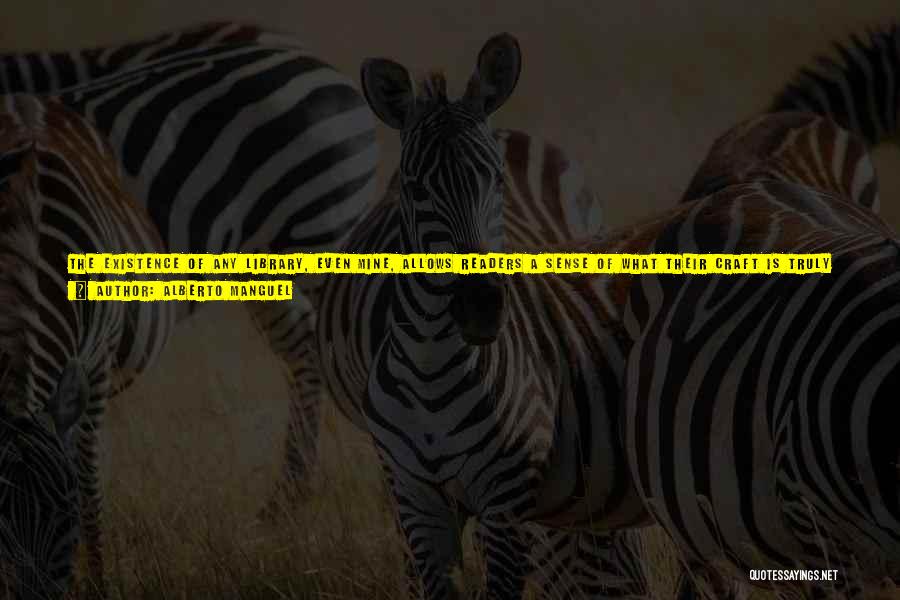 Alberto Manguel Quotes: The Existence Of Any Library, Even Mine, Allows Readers A Sense Of What Their Craft Is Truly About, A Craft