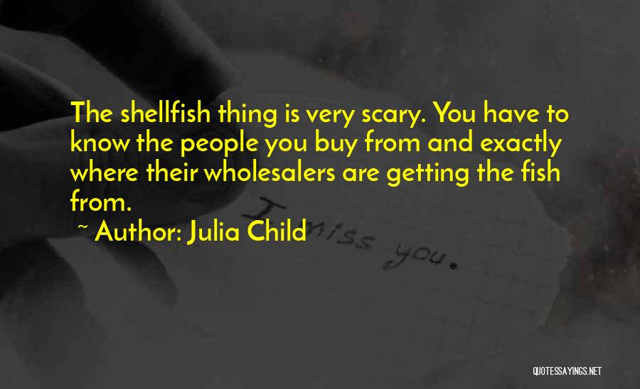 Julia Child Quotes: The Shellfish Thing Is Very Scary. You Have To Know The People You Buy From And Exactly Where Their Wholesalers