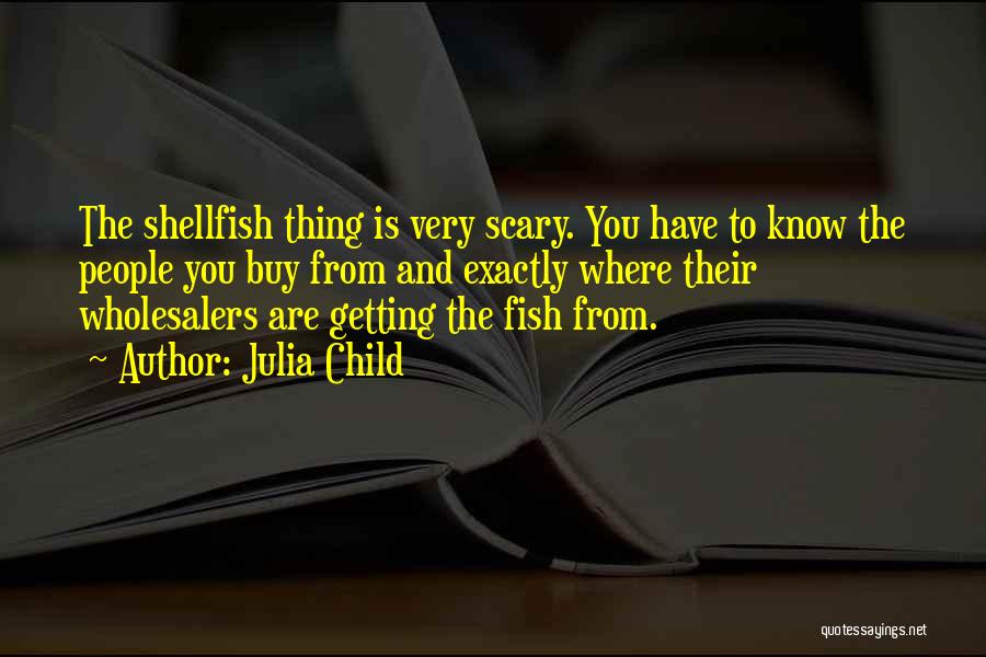 Julia Child Quotes: The Shellfish Thing Is Very Scary. You Have To Know The People You Buy From And Exactly Where Their Wholesalers