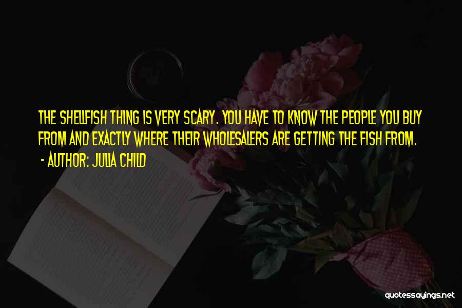 Julia Child Quotes: The Shellfish Thing Is Very Scary. You Have To Know The People You Buy From And Exactly Where Their Wholesalers