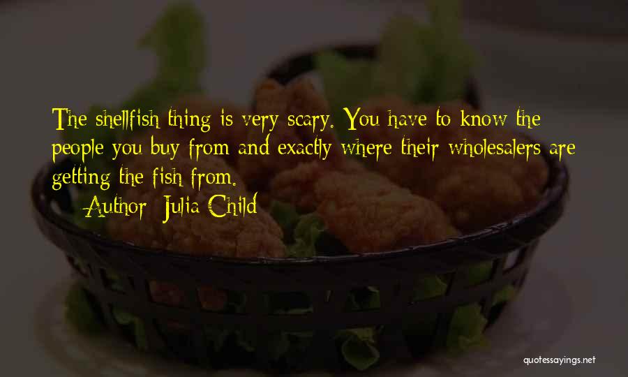 Julia Child Quotes: The Shellfish Thing Is Very Scary. You Have To Know The People You Buy From And Exactly Where Their Wholesalers