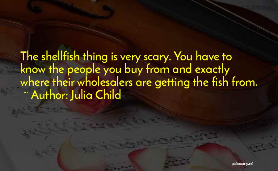 Julia Child Quotes: The Shellfish Thing Is Very Scary. You Have To Know The People You Buy From And Exactly Where Their Wholesalers