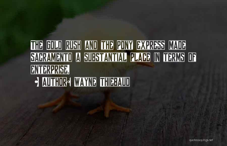 Wayne Thiebaud Quotes: The Gold Rush And The Pony Express Made Sacramento A Substantial Place In Terms Of Enterprise.
