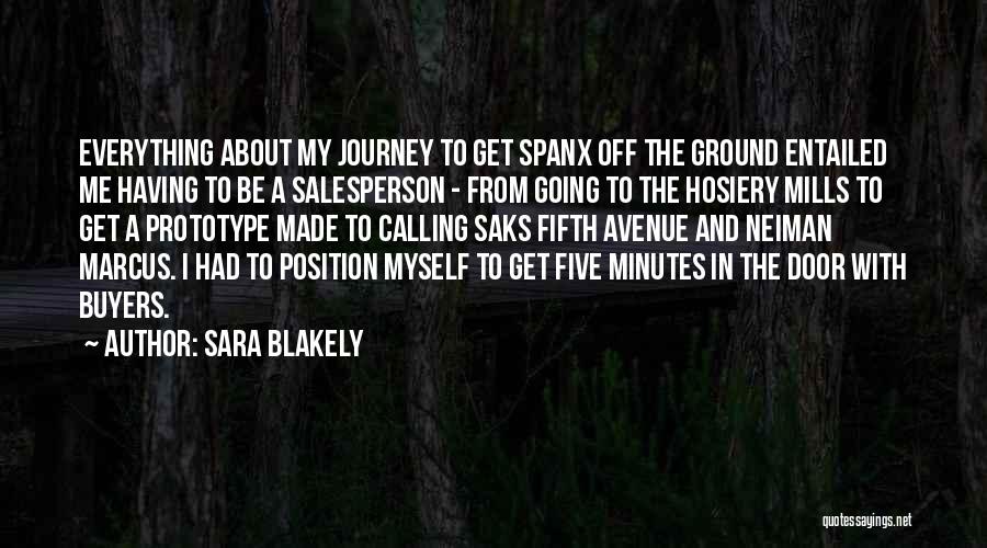 Sara Blakely Quotes: Everything About My Journey To Get Spanx Off The Ground Entailed Me Having To Be A Salesperson - From Going