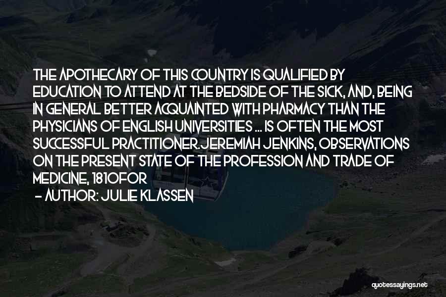 Julie Klassen Quotes: The Apothecary Of This Country Is Qualified By Education To Attend At The Bedside Of The Sick, And, Being In
